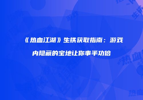 《热血江湖》生铁获取指南：游戏内隐藏的宝地让你事半功倍