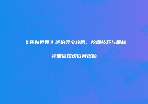 《迷你世界》琥珀寻宝攻略：挖掘技巧与雨林神庙琥珀块位置揭秘