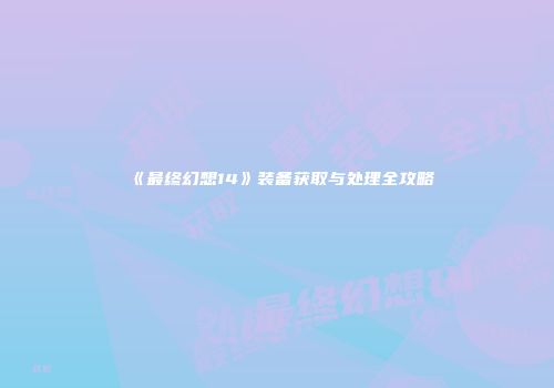 《最终幻想14》装备获取与处理全攻略