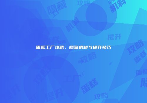 蛋糕工厂攻略：隐藏机制与提升技巧