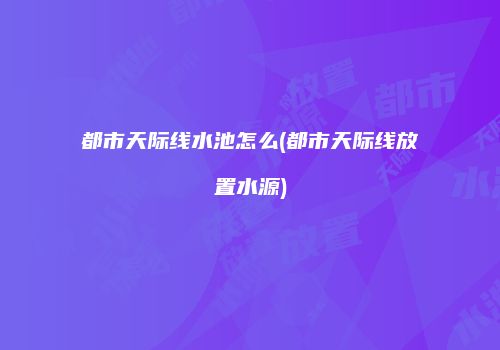 都市天际线水池怎么(都市天际线放置水源)