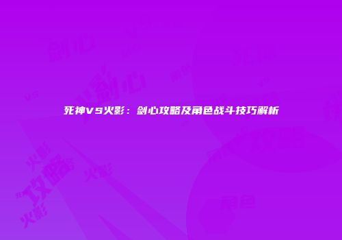 死神VS火影：剑心攻略及角色战斗技巧解析