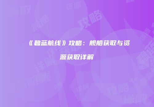《碧蓝航线》攻略：舰船获取与资源获取详解