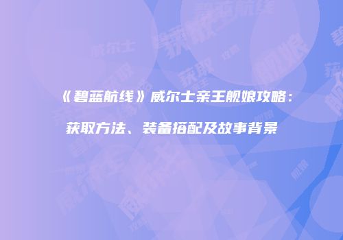 《碧蓝航线》威尔士亲王舰娘攻略：获取方法、装备搭配及故事背景