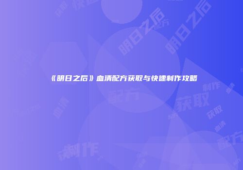 《明日之后》血清配方获取与快速制作攻略