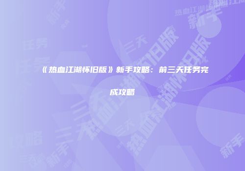 《热血江湖怀旧版》新手攻略：前三天任务完成攻略