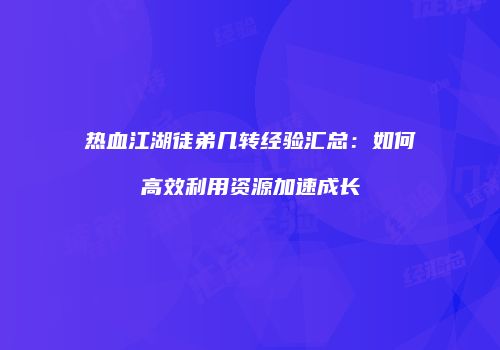 热血江湖徒弟几转经验汇总：如何高效利用资源加速成长
