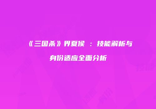 《三国杀》界夏侯惇：技能解析与身份适应全面分析