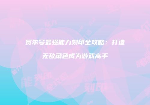 赛尔号最强能力刻印全攻略：打造无敌角色成为游戏高手