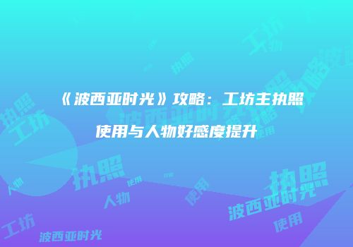 《波西亚时光》攻略：工坊主执照使用与人物好感度提升