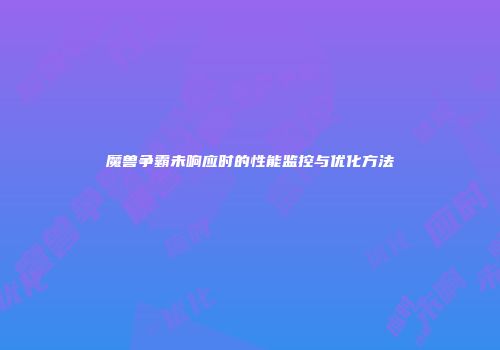 魔兽争霸未响应时的性能监控与优化方法