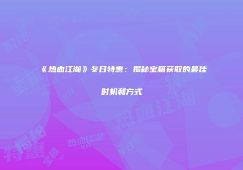 《热血江湖》冬日特惠：揭秘宝箱获取的最佳时机和方式