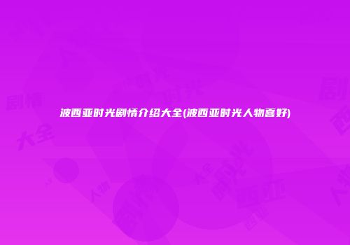 波西亚时光剧情介绍大全(波西亚时光人物喜好)
