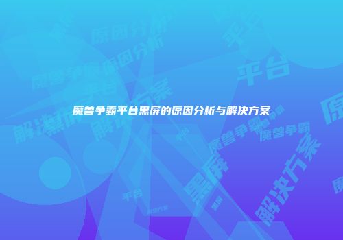 魔兽争霸平台黑屏的原因分析与解决方案