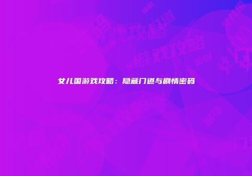 女儿国游戏攻略：隐藏门道与剧情密码