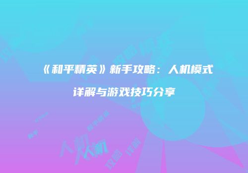 《和平精英》新手攻略：人机模式详解与游戏技巧分享