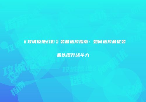 《攻城掠地幻影》装备选择指南：如何选择最优装备以提升战斗力