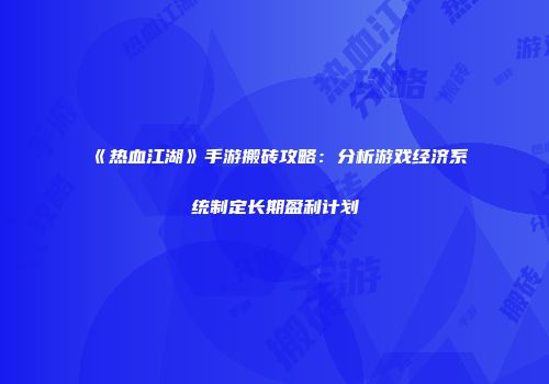 《热血江湖》手游搬砖攻略：分析游戏经济系统制定长期盈利计划