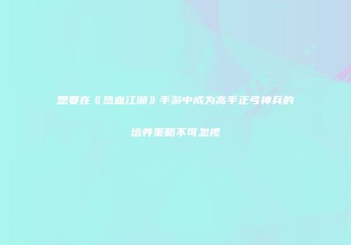 想要在《热血江湖》手游中成为高手正弓神兵的培养策略不可忽视
