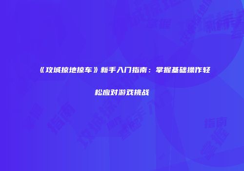 《攻城掠地掠车》新手入门指南:掌握基础操作轻松应对游戏挑战
