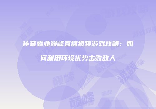 传奇霸业巅峰直播视频游戏攻略:如何利用环境优势击败敌人