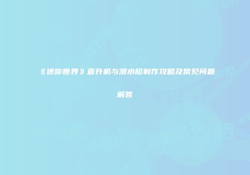 《迷你世界》直升机与潜水艇制作攻略及常见问题解答