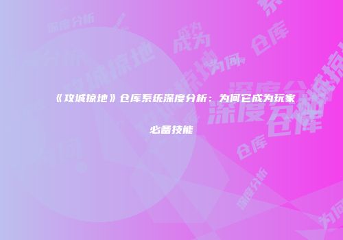 《攻城掠地》仓库系统深度分析：为何它成为玩家必备技能