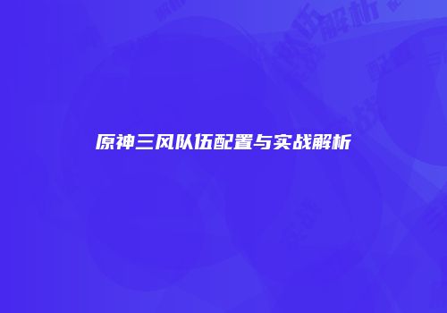 原神三风队伍配置与实战解析