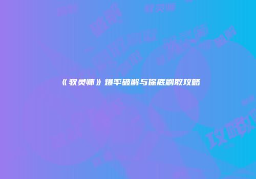 《驭灵师》爆率破解与保底刷取攻略