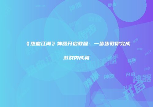 《热血江湖》神器开启教程：一步步教你完成游戏内成就