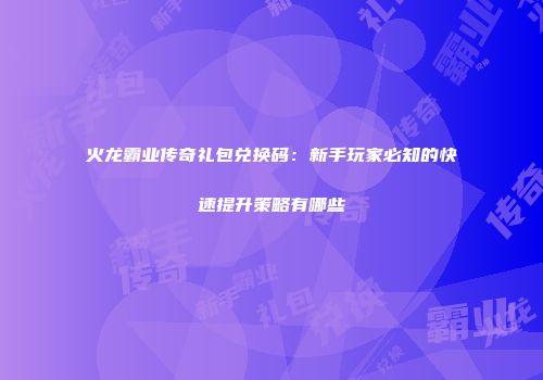 火龙霸业传奇礼包兑换码：新手玩家必知的快速提升策略有哪些