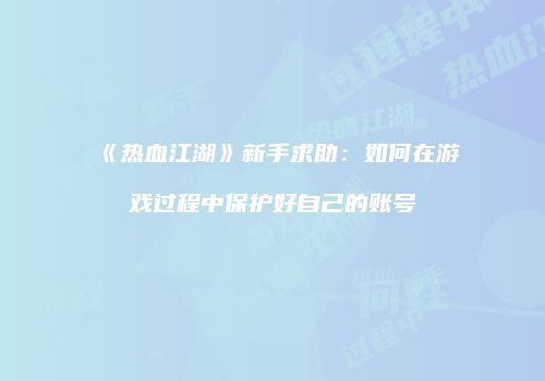 《热血江湖》新手求助：如何在游戏过程中保护好自己的账号