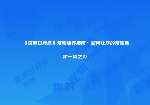 《页游日月派》宠物培养指南：如何让你的宠物助你一臂之力