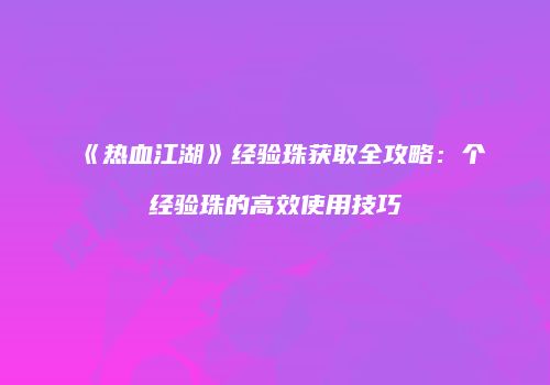 《热血江湖》经验珠获取全攻略：个经验珠的高效使用技巧