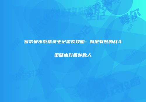 赛尔号水系精灵王记游戏攻略：制定有效的战斗策略应对各种敌人