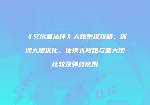 《艾尔登法环》大炮系统攻略：玻璃大炮优化、便携式弩炮与壶大炮比较及弹药使用