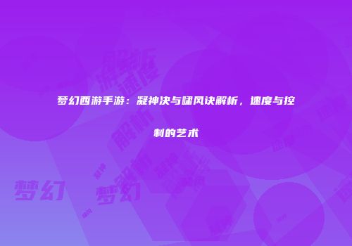 梦幻西游手游：凝神决与啸风诀解析，速度与控制的艺术