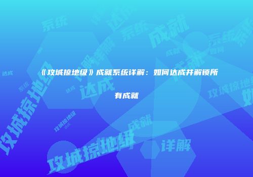 《攻城掠地级》成就系统详解：如何达成并解锁所有成就