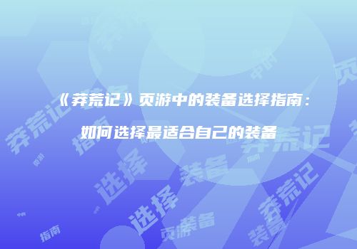 《莽荒记》页游中的装备选择指南：如何选择最适合自己的装备