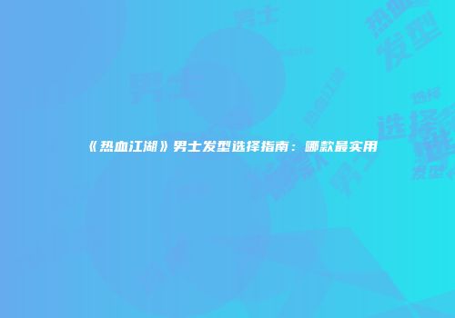 《热血江湖》男士发型选择指南：哪款最实用