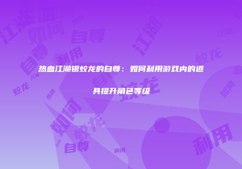 热血江湖银蛟龙的自尊：如何利用游戏内的道具提升角色等级
