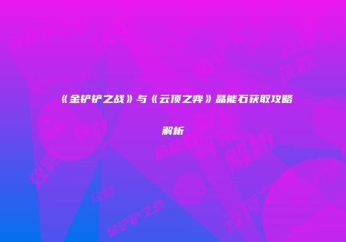 《金铲铲之战》与《云顶之弈》晶能石获取攻略解析