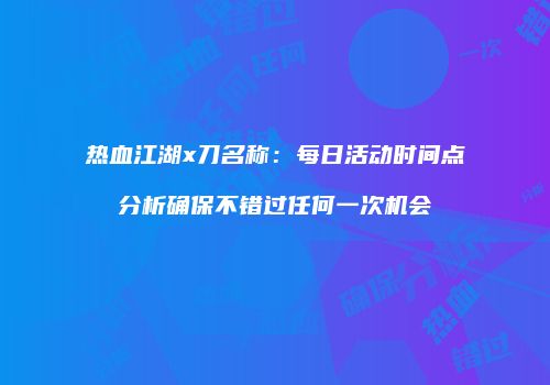 热血江湖x刀名称：每日活动时间点分析确保不错过任何一次机会