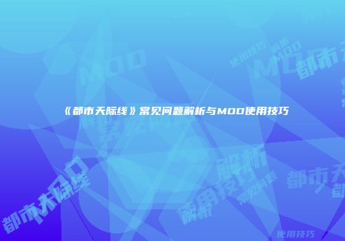 《都市天际线》常见问题解析与MOD使用技巧