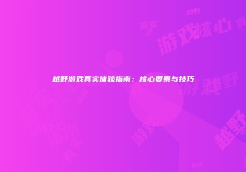 越野游戏真实体验指南：核心要素与技巧