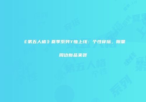 《第五人格》夏季系列T恤上线：个性穿搭，限量周边新品来袭