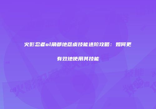 火影忍者ol角都地怨虞技能进阶攻略：如何更有效地使用其技能