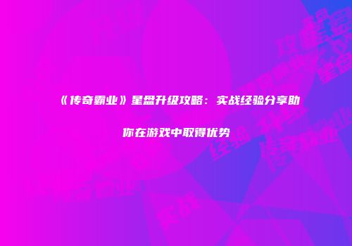 《传奇霸业》星盘升级攻略：实战经验分享助你在游戏中取得优势