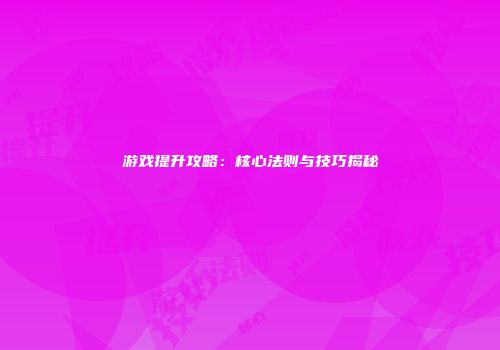 游戏提升攻略：核心法则与技巧揭秘