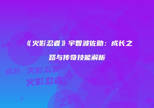 《火影忍者》宇智波佐助：成长之路与传奇技能解析